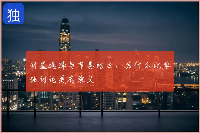 封盖选择与节奏结合,为什么比单独讨论更有意义