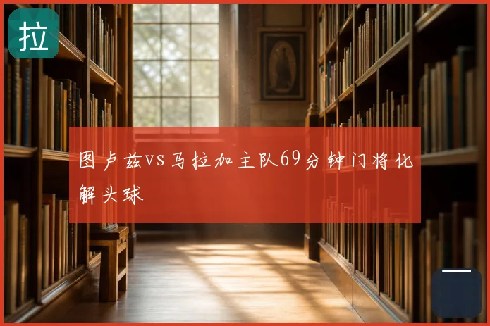 图卢兹vs马拉加主队69分钟门将化解头球