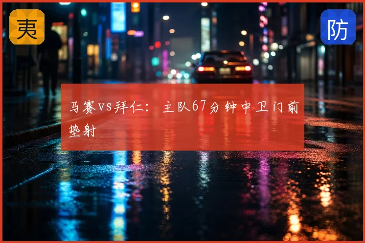 马赛vs拜仁:主队67分钟中卫门前垫射
