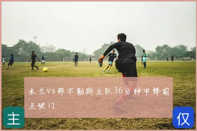 米兰vs那不勒斯主队36分钟中锋前点破门