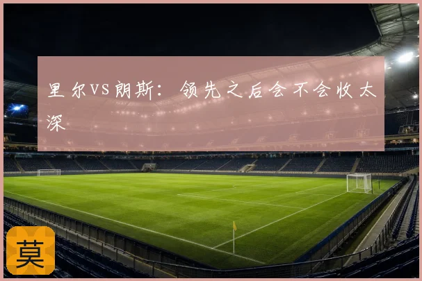 里尔vs朗斯：领先之后会不会收太深