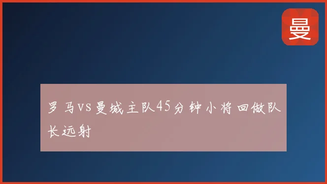 罗马vs曼城主队45分钟小将回做队长远射